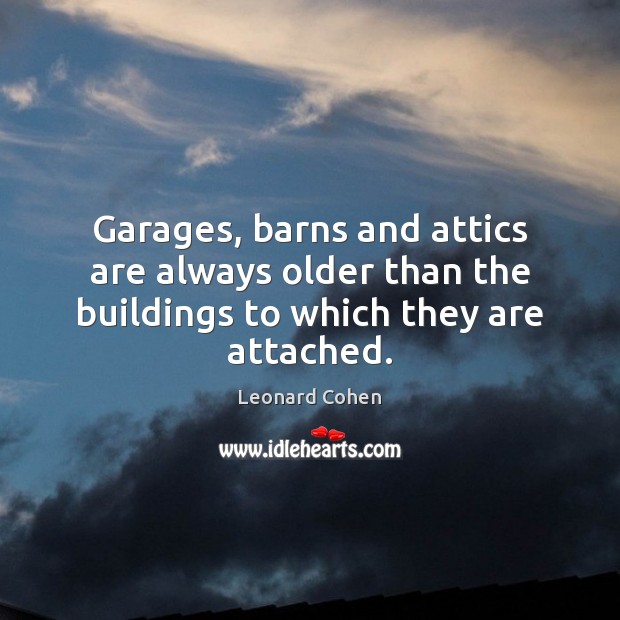 Garages, barns and attics are always older than the buildings to which they are attached. Leonard Cohen Picture Quote