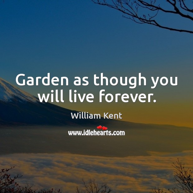 Garden as though you will live forever. William Kent Picture Quote