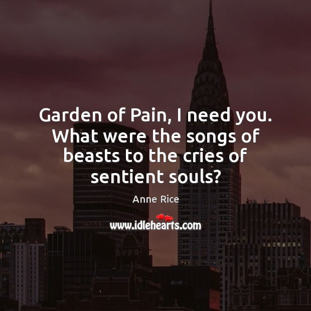 Garden of Pain, I need you. What were the songs of beasts to the cries of sentient souls? Anne Rice Picture Quote