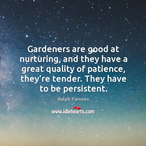 Gardeners are good at nurturing, and they have a great quality of patience, they’re tender. They have to be persistent. Image