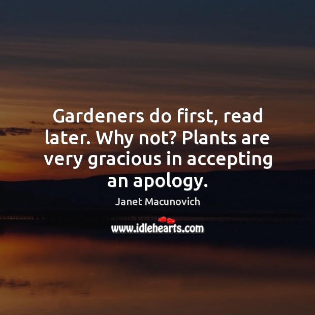 Gardeners do first, read later. Why not? Plants are very gracious in accepting an apology. Image