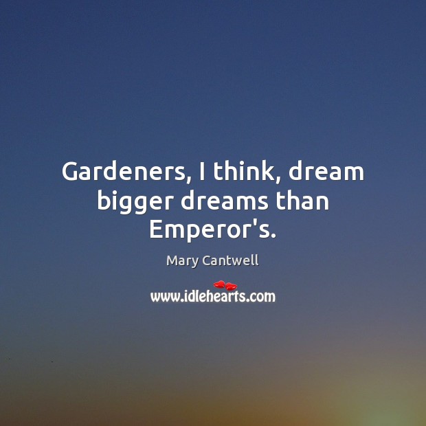 Gardeners, I think, dream bigger dreams than Emperor’s. Mary Cantwell Picture Quote