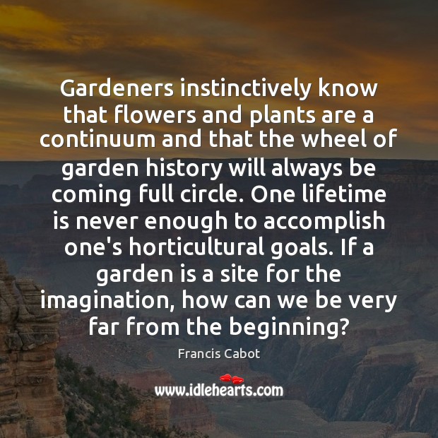 Gardeners instinctively know that flowers and plants are a continuum and that Francis Cabot Picture Quote