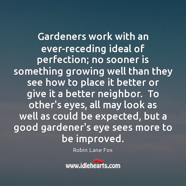 Gardeners work with an ever-receding ideal of perfection; no sooner is something Robin Lane Fox Picture Quote