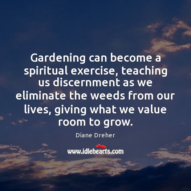 Gardening can become a spiritual exercise, teaching us discernment as we eliminate Diane Dreher Picture Quote