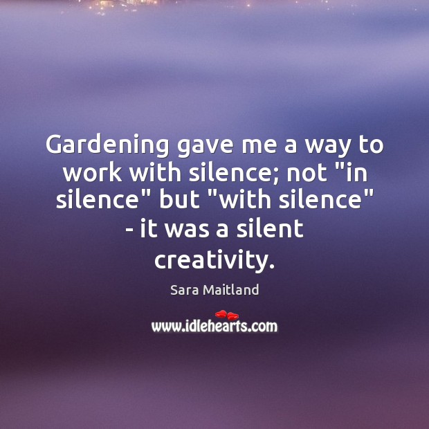 Gardening gave me a way to work with silence; not “in silence” Sara Maitland Picture Quote