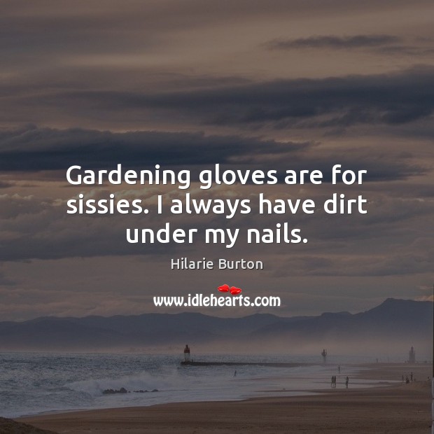 Gardening gloves are for sissies. I always have dirt under my nails. Hilarie Burton Picture Quote