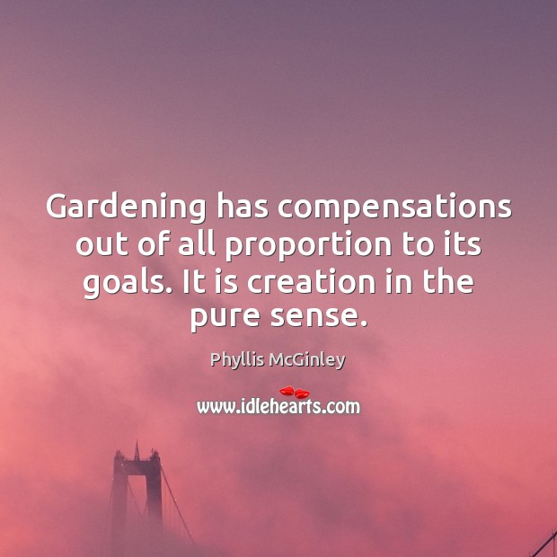 Gardening has compensations out of all proportion to its goals. It is Phyllis McGinley Picture Quote