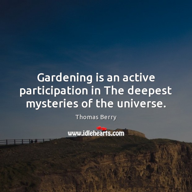 Gardening is an active participation in The deepest mysteries of the universe. Thomas Berry Picture Quote