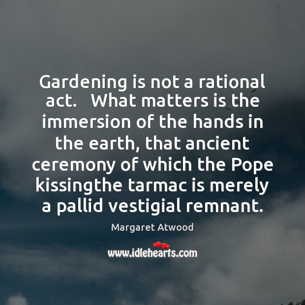 Gardening is not a rational act.   What matters is the immersion of Margaret Atwood Picture Quote