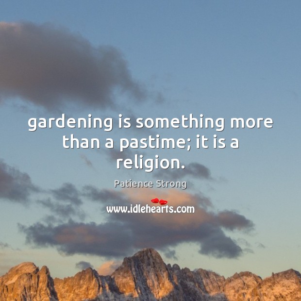 Gardening is something more than a pastime; it is a religion. Image
