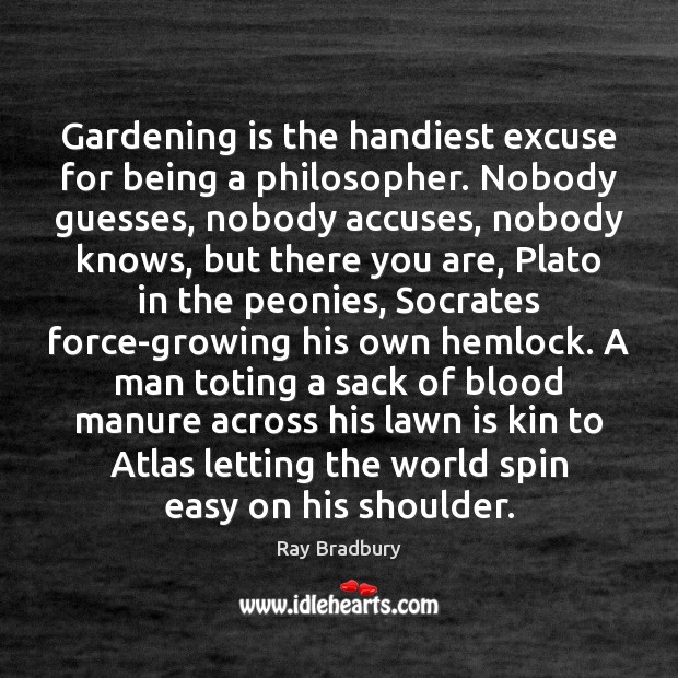 Gardening is the handiest excuse for being a philosopher. Nobody guesses, nobody Ray Bradbury Picture Quote