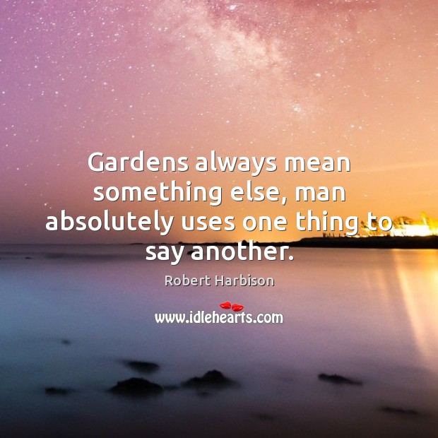 Gardens always mean something else, man absolutely uses one thing to say another. Robert Harbison Picture Quote