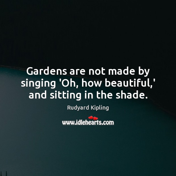 Gardens are not made by singing ‘Oh, how beautiful,’ and sitting in the shade. Rudyard Kipling Picture Quote