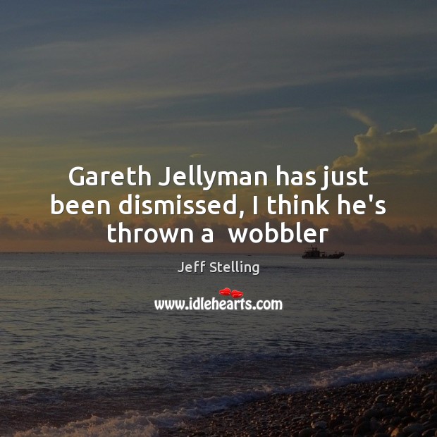 Gareth Jellyman has just been dismissed, I think he’s thrown a  wobbler Jeff Stelling Picture Quote