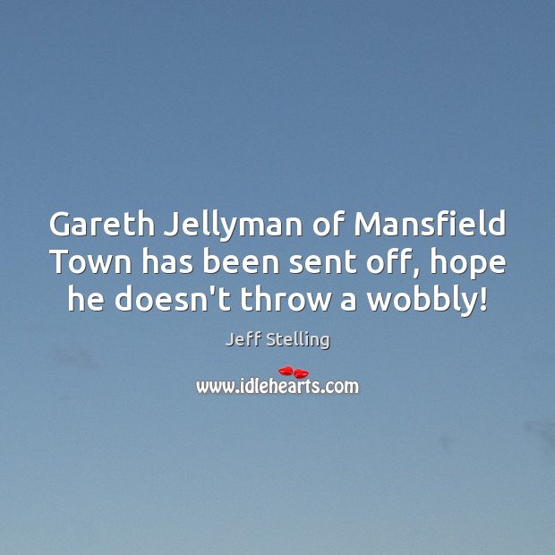 Gareth Jellyman of Mansfield Town has been sent off, hope he doesn’t throw a wobbly! Jeff Stelling Picture Quote