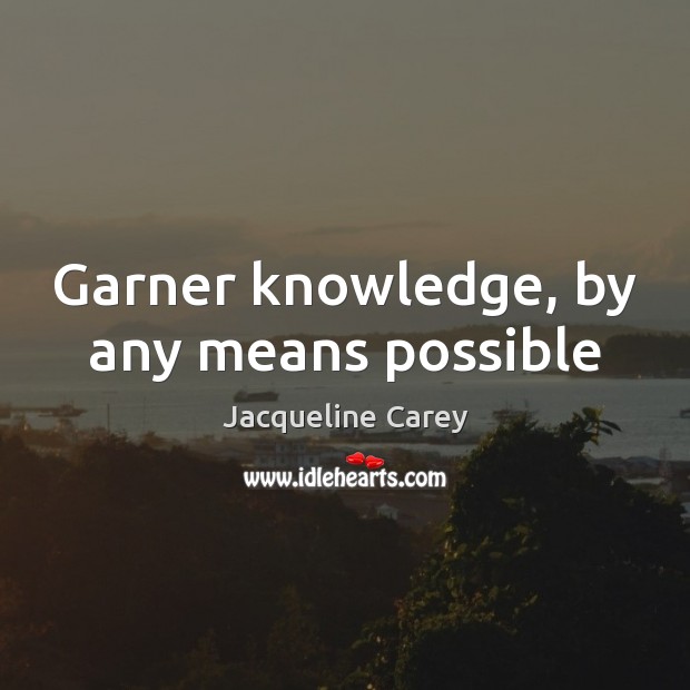 Garner knowledge, by any means possible Jacqueline Carey Picture Quote