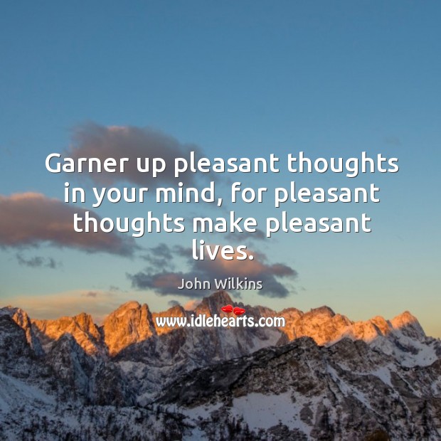 Garner up pleasant thoughts in your mind, for pleasant thoughts make pleasant lives. John Wilkins Picture Quote