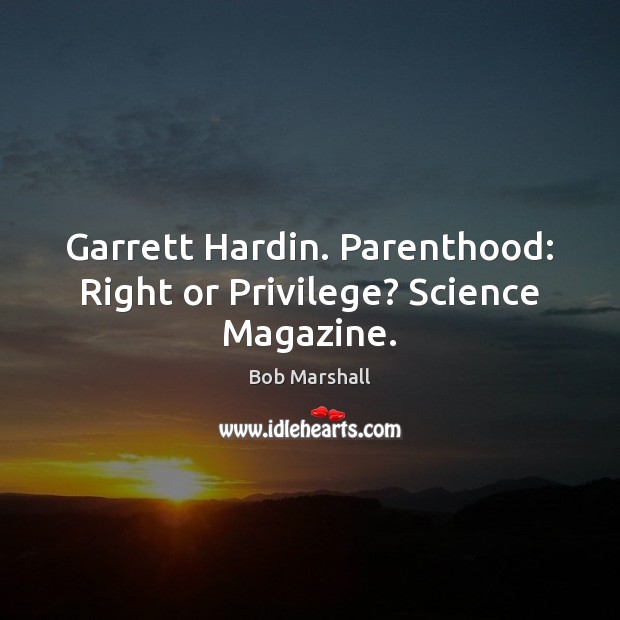 Garrett Hardin. Parenthood: Right or Privilege? Science Magazine. Bob Marshall Picture Quote