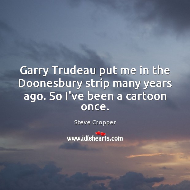 Garry Trudeau put me in the Doonesbury strip many years ago. So I’ve been a cartoon once. Steve Cropper Picture Quote