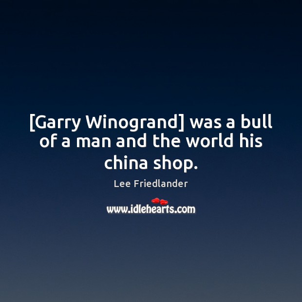 [Garry Winogrand] was a bull of a man and the world his china shop. Lee Friedlander Picture Quote