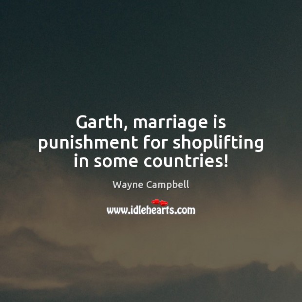 Garth, marriage is punishment for shoplifting in some countries! Wayne Campbell Picture Quote