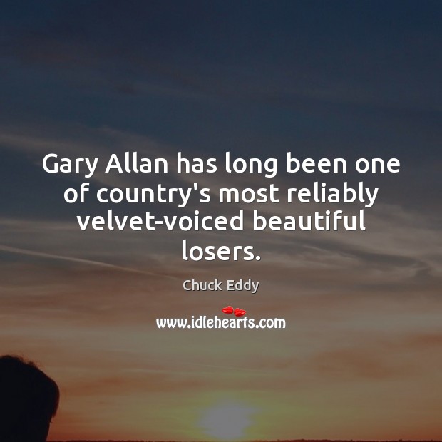 Gary Allan has long been one of country’s most reliably velvet-voiced beautiful losers. Chuck Eddy Picture Quote