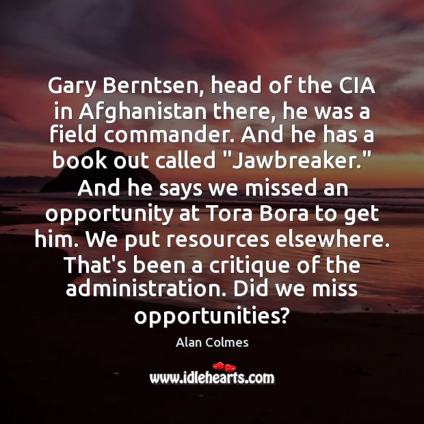 Gary Berntsen, head of the CIA in Afghanistan there, he was a Alan Colmes Picture Quote