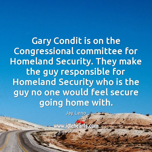 Gary Condit is on the Congressional committee for Homeland Security. They make 