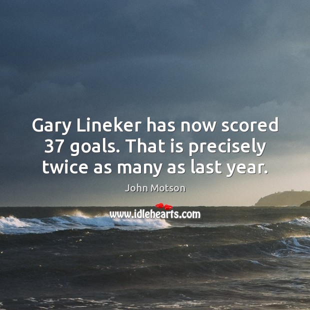 Gary Lineker has now scored 37 goals. That is precisely twice as many as last year. Image