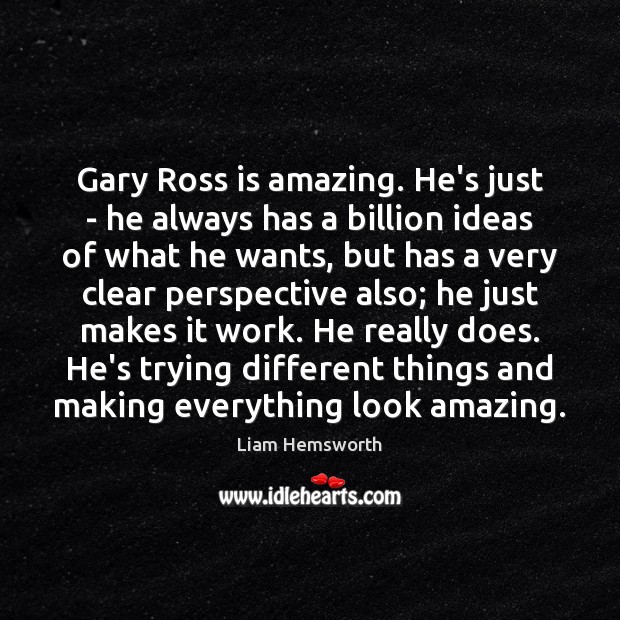 Gary Ross is amazing. He’s just – he always has a billion Liam Hemsworth Picture Quote