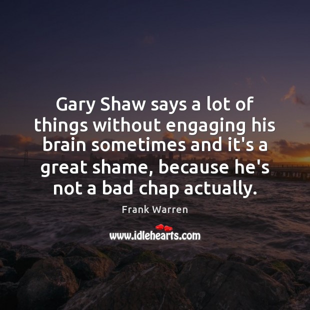 Gary Shaw says a lot of things without engaging his brain sometimes Frank Warren Picture Quote