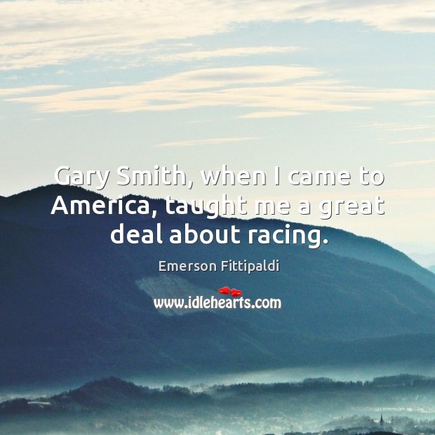 Gary smith, when I came to america, taught me a great deal about racing. Emerson Fittipaldi Picture Quote