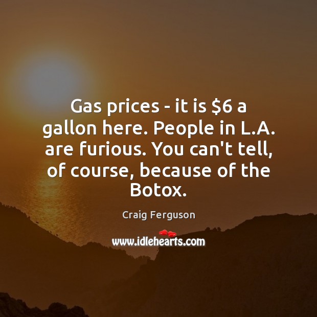 Gas prices – it is $6 a gallon here. People in L.A. Craig Ferguson Picture Quote