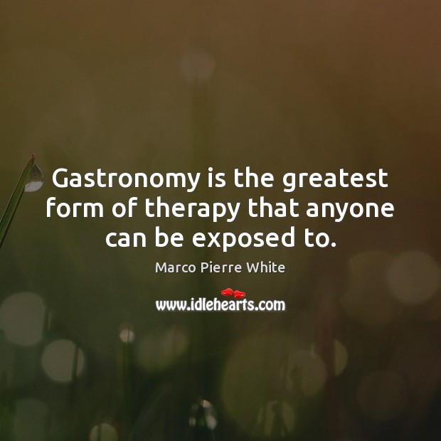 Gastronomy is the greatest form of therapy that anyone can be exposed to. Marco Pierre White Picture Quote