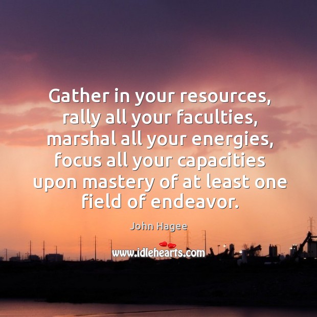 Gather in your resources, rally all your faculties, marshal all your energies, focus Image