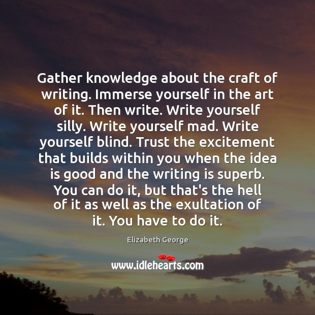 Gather knowledge about the craft of writing. Immerse yourself in the art Elizabeth George Picture Quote