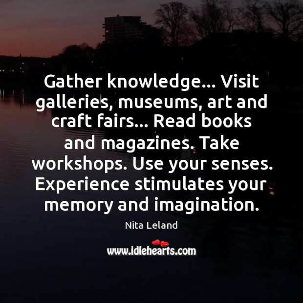 Gather knowledge… Visit galleries, museums, art and craft fairs… Read books and 