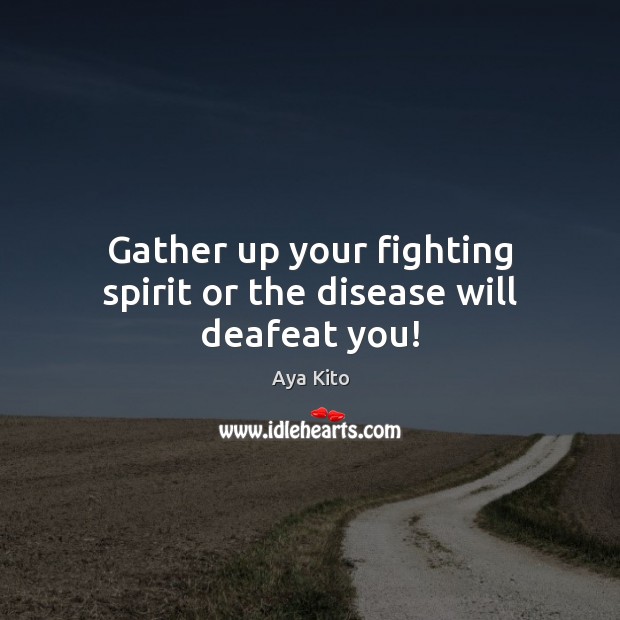 Gather up your fighting spirit or the disease will deafeat you! Aya Kito Picture Quote