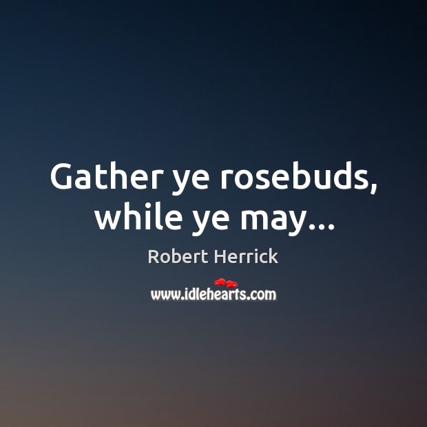 Gather ye rosebuds, while ye may… Robert Herrick Picture Quote