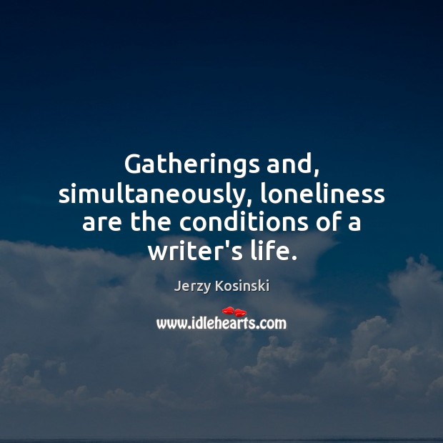 Gatherings and, simultaneously, loneliness are the conditions of a writer’s life. Jerzy Kosinski Picture Quote
