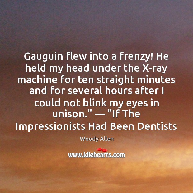 Gauguin flew into a frenzy! He held my head under the X-ray Woody Allen Picture Quote
