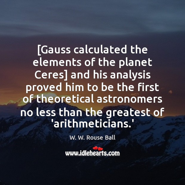[Gauss calculated the elements of the planet Ceres] and his analysis proved W. W. Rouse Ball Picture Quote
