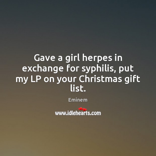 Gave a girl herpes in exchange for syphilis, put my LP on your Christmas gift list. Eminem Picture Quote