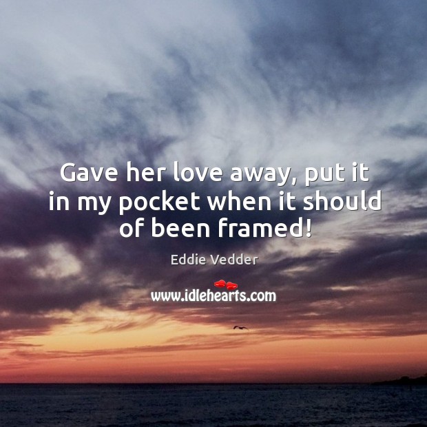 Gave her love away, put it in my pocket when it should of been framed! Eddie Vedder Picture Quote