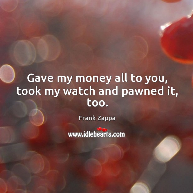 Gave my money all to you, took my watch and pawned it, too. Image