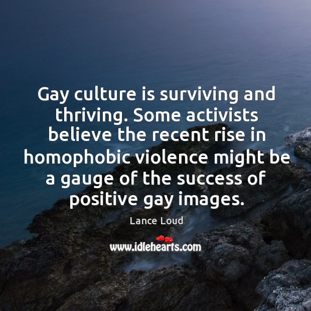 Gay culture is surviving and thriving. Some activists believe the recent rise in homophobic Lance Loud Picture Quote