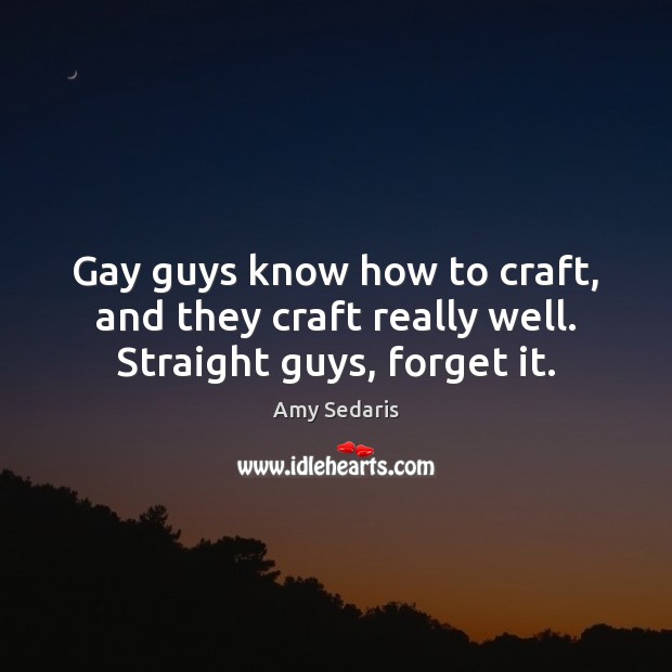 Gay guys know how to craft, and they craft really well. Straight guys, forget it. Amy Sedaris Picture Quote
