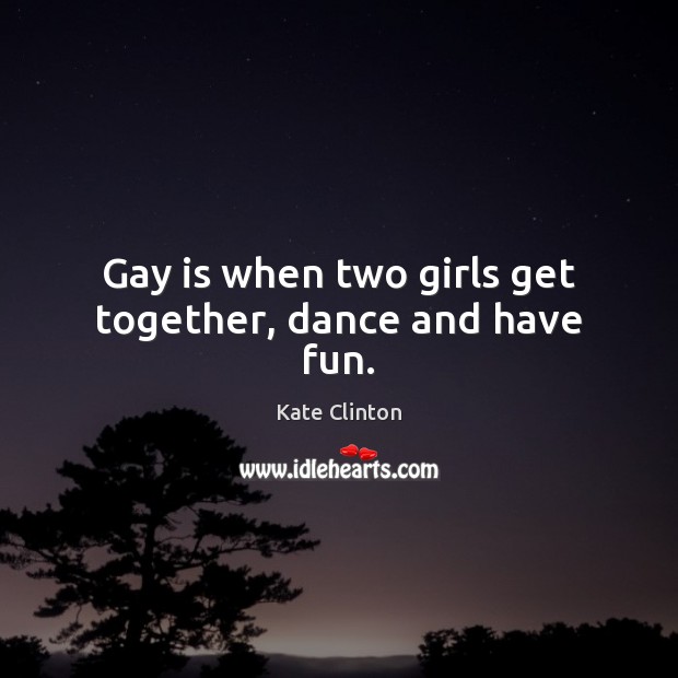Gay is when two girls get together, dance and have fun. Kate Clinton Picture Quote