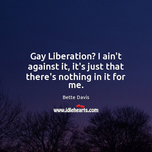Gay Liberation? I ain’t against it, it’s just that there’s nothing in it for me. Bette Davis Picture Quote